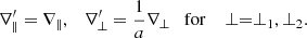 $$ \nabla ^\prime _\parallel = \nabla _\parallel , \quad \nabla ^\prime _\perp = \frac {1}{a} \nabla _\perp \quad \mathrm {for}\quad \perp = \perp _1, \perp _2. $$
