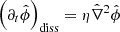 $$ \left (\partial _t{{\hat {\phi }}}\right )_\mathrm {diss} = \eta {\hat {\nabla }}^2{\hat {\phi }} $$