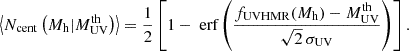 $$ \begin{aligned} \left\langle N_{\rm cent}\left(M_{\rm h} | M_{\rm UV}^\mathrm{th}\right) \right\rangle = \dfrac{1}{2} \left[ 1 - \text{ erf} \left( \dfrac{f_{\rm UVHMR}(M_{\rm h}) - M_{\rm UV}^\mathrm{th}}{\sqrt{2}\,\sigma _{\mathrm{UV}}} \right) \right]. \end{aligned} $$