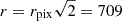 $ r = r_\mathrm {pix}\sqrt {2} = 709 $