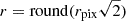 $ r = {\mathrm {round}}(r_\mathrm {pix}\sqrt {2}) $