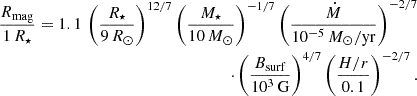 $$ \begin{aligned} \begin{aligned} \frac{R_{\rm mag}}{1\,R_\star } = 1.1\,\left(\frac{R_\star }{9\,R_\odot }\right)^{12/7}\left(\frac{M_\star }{10\,M_\odot }\right)^{-1/7}\left(\frac{\dot{M}}{10^{-5}\,M_\odot /\mathrm{yr} }\right)^{-2/7}\\ \cdot \left(\frac{B_{\rm surf}}{10^3\,\mathrm{G} }\right)^{4/7} \left(\frac{H/r}{0.1}\right)^{-2/7}. \end{aligned} \end{aligned} $$