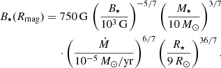 $$ \begin{aligned} \begin{aligned} B_\star (R_{\rm mag}) = 750\,\mathrm{G} \,\left(\frac{B_{\star }}{10^3\,\mathrm{G} }\right)^{-5/7}\left(\frac{M_\star }{10\,M_\odot }\right)^{3/7}\\ \cdot \left(\frac{\dot{M}}{10^{-5}\,{M_\odot }/{\mathrm{yr} }}\right)^{6/7} \left(\frac{R_\star }{9\,R_\odot }\right)^{36/7}. \end{aligned} \end{aligned} $$