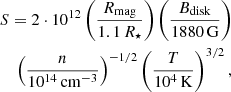 $$ \begin{aligned} S = 2\cdot 10^{12}\left(\frac{R_{\rm mag}}{1.1\,R_\star }\right)\left(\frac{B_{\rm disk}}{1880\,\mathrm{G} }\right)\\ \left(\frac{n}{10^{14}\,\mathrm{cm} ^{-3}}\right)^{-1/2}\left(\frac{T}{10^4\,\mathrm{K} }\right)^{3/2}, \end{aligned} $$