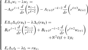 $$ \left\{ \begin {array}{ll} E\Delta _\ell {w_\ell }- \lambda {w_\ell }= \\ {\displaystyle {-A_\ell r^{\ell -1}{\frac {d {}}{dr}}\biggl ( \frac {u_{\ell -1}}{r^{\ell -2}}\biggr ) -A_{\ell +1}r^{-\ell -2}{\frac {d {}}{dr}}\biggl (r^{\ell +3}u_{\ell +1}\biggr )}} \\ \\ E\Delta _\ell \Delta _\ell (r{u_\ell })- \lambda \Delta _\ell (r{u_\ell }) = \\ {\displaystyle {B_\ell r^{\ell -1}{\frac {d {}}{dr}} \biggl (\frac {w_{\ell -1}}{r^{\ell -1}}\biggr ) + B_{\ell +1}r^{-\ell -2} {\frac {d {}}{dr}}\biggl (r^{\ell +2}w_{\ell +1}\biggr )}} \\ \qquad \qquad \qquad \qquad \qquad \qquad \qquad + N^2\ell (\ell +1){t_\ell }\\ \\ {\displaystyle {E_t\Delta _\ell {t_\ell }- \lambda {t_\ell }= r{u_\ell }}}, \end {array} \right . $$