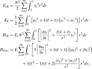 $$ \begin{aligned} E_{th} &= \dfrac {N^2}{2}\sum _{\ell = 0}^\infty \int _{0}^1{{t_\ell }}^2r^2dr \\ E_k &= \dfrac {1}{2}\sum _{\ell = 0}^\infty \int _{0}^1\left [{{u_\ell }}^2 + {\ell (\ell +1)}\left ({{v_\ell }}^2 + {{w_\ell }}^2\right )\right ]r^2dr \\ D_{th} &= E_tN^2\sum _{\ell = 0}^\infty \int _{0}^1\left [\left |\dfrac {\partial {t_\ell }}{\partial r}\right |^2 + \dfrac {{\ell (\ell +1)}}{r^2}{{t_\ell }}^2\right ]r^2dr \\ D_{visc} &= E\sum _{\ell = 0}^\infty \int _{0}^1\left [3\left |\dfrac {\partial {u_\ell }}{\partial r}\right |^2 + {\ell (\ell +1)}\left (|a_\ell |^2 + |b_\ell |^2\right )\right . \\ &\qquad \qquad +\left .\ell (\ell ^2-1)(\ell +2)\dfrac {|{v_\ell }|^2 + |{w_\ell }|^2}{r^2}\right ]r^2dr, \end{aligned} $$