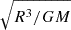 $ \sqrt {R^3/GM} $