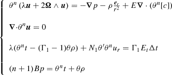 $$ \left\{ \begin {array}{l} \theta ^n \left (\lambda {{{{\boldsymbol {{u}}}}}}+2{{{{\boldsymbol {{\Omega }}}}}}\wedge {{{{\boldsymbol {{u}}}}}}\right ) = -{{{\boldsymbol {{\nabla }}}}} p -\rho \frac {{ {{\boldsymbol {{e}}}}_r}}{r^2} + E{{{\boldsymbol {{\nabla }}}}}\cdot (\theta ^n[c]) \\ \\ {{{{\boldsymbol {{\nabla }}}}}\cdot }\theta ^n{{{{\boldsymbol {{u}}}}}}= 0 \\ \\ \lambda (\theta ^nt-(\Gamma _1-1)\theta \rho ) + N_1\theta '\theta ^nu_r = \Gamma _1E_t\Delta t \\ \\ (n+1)Bp=\theta ^nt+\theta \rho \end {array}\right . $$