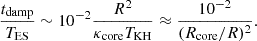 $$ \frac {t_{\mathrm {damp}}}{T_{\mathrm {ES}}} \sim 10^{-2}\frac {R^2}{\kappa _{\mathrm {core}}T_{\mathrm {KH}}} \approx \frac {10^{-2}}{(R_{\mathrm {core}}/R)^2}. $$