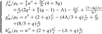 $$ \left\{ \begin {array}{l} {f^\ell _m}/\rho _0 = \frac {4}{3}u''+\frac {2u'}{3r}(4+5q) \\ \qquad +\frac {u}{r^2}(2q^2+\frac {8}{3}(q-1)-\Lambda ) - \frac {\Lambda v'}{3r}+\frac {(7-4q)\Lambda v}{3r^2} \\ {g^\ell _m}/\rho _0 = v''+(2+q)\frac {v'}{r} - (4\Lambda /3+q)\frac {v}{r^2}+ \frac {u'}{3r} \\ \qquad + (8/3+q)\frac {u}{r^2} \\ {h^\ell _m}/\rho _0 = w''+(2+q)\frac {w'}{r}-(\Lambda +q)\frac {w}{r^2} \end {array}\right . $$