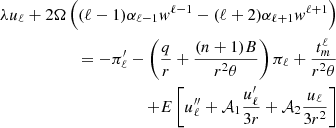 $$ \begin{aligned}&&\lambda {u_\ell }+ 2\Omega \left ((\ell -1)\alpha _{\ell -1}w^{\ell -1}- (\ell +2)\alpha _{\ell +1}w^{\ell +1}\right )\\ &&\qquad = -\pi '_\ell - \left (\frac {q}{r} + \frac {(n+1)B}{r^2\theta }\right )\pi _\ell +\frac {{t^\ell _m}}{r^2\theta } \\ && \qquad \qquad +E \left [u''_\ell + {\cal {{A}}}_1\frac {u'_\ell }{3r} + {\cal {{A}}}_2\frac {u_\ell }{3r^2} \right ]\end{aligned} $$
