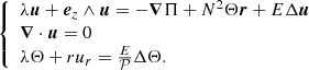 $$ \left\{ \begin {array}{ll} \lambda {{{{\boldsymbol {{u}}}}}}+ { {{\boldsymbol {{e}}}}_z}\wedge {{{{\boldsymbol {{u}}}}}}=- {{{\boldsymbol {{\nabla }}}}} \Pi + N^{2} \Theta {{{{\boldsymbol {{r}}}}}}+ E \Delta {{{{\boldsymbol {{u}}}}}}\\ {{{\boldsymbol {{\nabla }}}}} \cdot {{{{\boldsymbol {{u}}}}}}= 0 \\ \lambda \Theta + ru_r = \frac {E}{\cal {{P}}} \Delta \Theta . \end {array} \right . $$