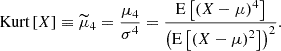 $$ \begin{aligned} \text{ Kurt}\left[X\right]\equiv \widetilde{\mu }_4=\dfrac{\mu _4}{\sigma ^4}=\dfrac{\mathrm{E} \left[\left(X-\mu \right)^4\right]}{\left(\mathrm{E} \left[\left(X-\mu \right)^2\right]\right)^{2}}. \end{aligned} $$