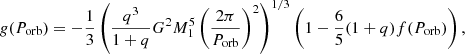 $$ g(P_{\mathrm {orb}})=-\frac {1}{3}\left (\frac {q^3}{1+q} G^2 M_{1}^5 \left (\frac {2\pi }{P_\mathrm {orb}}\right )^{2}\right )^{1/3} \left (1-\frac {6}{5}(1+q)f(P_{\mathrm {orb}})\right ), $$