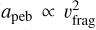 \[\frame{a_\frame{\frame{\text{peb~}}}} \propto v_\frame{\frame{\text{frag~}}}^2\]