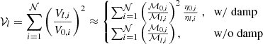 $$ {\cal {{V}}}_{l}= \sum _{i = 1}^{{\cal {{N}}}} \left (\frac {V_{l,i}}{V_{0,i}} \right )^2 \approx \begin {cases}\sum _{i = 1}^{{\cal {{N}}}} \left (\frac {{\cal {{M}}}_{0,i}}{{\cal {{M}}}_{l,i}} \right )^2 \frac {\eta _{0,i}}{\eta _{l,i}} \;, & {\mathrm {w/\;damp}}\\ \sum _{i = 1}^{{\cal {{N}}}} \left (\frac {{\cal {{M}}}_{0,i}}{{\cal {{M}}}_{l,i}} \right ), & {\mathrm {w/o\;damp}} \end {cases} $$