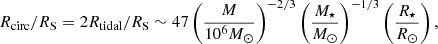 $$ \begin{aligned} R_{\rm circ} / R_\mathrm{S} = 2 R_{\rm tidal} / R_\mathrm{S} \sim 47 \left(\frac{M}{10^6 M_{\odot }}\right)^{-2/3}\left(\frac{M_\star }{M_{\odot }}\right)^{-1/3}\left(\frac{R_\star }{R_{\odot }}\right), \end{aligned} $$