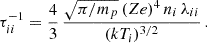 $$ \begin{aligned} \tau ^{-1}_{ii} = \frac{4}{3}\, \frac{\sqrt{\pi /m_p}\, (Ze)^4 \,n_i\,\lambda _{ii}}{(kT_i)^{3/2}} \, . \end{aligned} $$