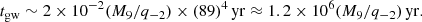 $$ \begin{aligned} t_{\mathrm{gw} } \sim 2 \times 10^{-2}(M_9/q_{-2})\times (89)^{4}\,\mathrm{yr} \approx 1.2 \times 10^{6}(M_9/q_{-2})\,\mathrm{yr} . \end{aligned} $$