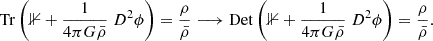 $$ \begin{aligned} \mathrm{Tr} \left(\mathbb{1} + \frac{1}{4\pi G \bar{\rho }} \; D^2 \phi \right) = \frac{\rho }{\bar{\rho }} \longrightarrow \mathrm{Det} \left(\mathbb{1} + \frac{1}{4\pi G \bar{\rho }} \; D^2 \phi \right) = \frac{\rho }{\bar{\rho }}. \end{aligned} $$