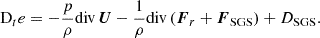 $$ \begin{aligned} \mathrm{D}_t e&=-\frac{p}{\rho } \mathrm{div\,} \boldsymbol{U} -\frac{1}{\rho }\mathrm{div\,} ( \boldsymbol{F}_r + \boldsymbol{F}_{\rm SGS} ) + D_{\rm SGS} \text{.} \end{aligned} $$