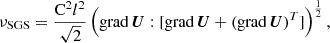 $$ \begin{aligned} &\nu _{\rm SGS} = \frac{\mathrm{C}^2 l^2}{\sqrt{2}}\left( \mathrm{grad}\, \boldsymbol{U} : [ \mathrm{grad}\, \boldsymbol{U} + (\mathrm{grad}\, \boldsymbol{U})^T]\right)^\frac{1}{2} \text{,} \end{aligned} $$