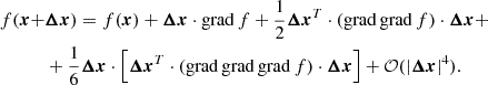 $$ \begin{aligned} f(\boldsymbol{x} +&\boldsymbol{\Delta x}) = f(\boldsymbol{x}) + \boldsymbol{\Delta x} \cdot \mathrm{grad}\, f + \frac{1}{2} \boldsymbol{\Delta x}^T \cdot (\mathrm{grad}\, \mathrm{grad}\, f )\cdot \boldsymbol{\Delta x} + \nonumber \\&+\frac{1}{6}\boldsymbol{\Delta x} \cdot \left[\boldsymbol{\Delta x}^T \cdot (\mathrm{grad}\,\mathrm{grad}\,\mathrm{grad}\, f)\cdot \boldsymbol{\Delta x}\right] + \mathcal{O} (|\boldsymbol{\Delta x}|^4)\text{.} \end{aligned} $$