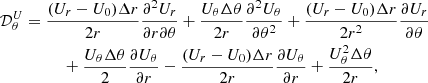 $$ \begin{aligned} \mathcal{D} _\theta ^U&=\frac{(U_r-U_0)\Delta r}{2r}\frac{\partial ^2 U_r}{\partial r\partial \theta } + \frac{U_\theta \Delta \theta }{2r}\frac{\partial ^2 U_\theta }{\partial \theta ^2} + \frac{(U_r-U_0)\Delta r}{2r^2}\frac{\partial U_r}{\partial \theta }\nonumber \\&\qquad \quad + \frac{U_\theta \Delta \theta }{2}\frac{\partial U_\theta }{\partial r} - \frac{(U_r-U_0)\Delta r}{2r}\frac{\partial U_\theta }{\partial r} + \frac{U_\theta ^2 \Delta \theta }{2r}\text{,} \end{aligned} $$