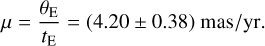 $\mu = {{{\theta _{\rm{E}}}} \over {{t_{\rm{E}}}}} = \left( {4.20 \pm 0.38} \right){\rm{mas/yr}}{\rm{.}}$
