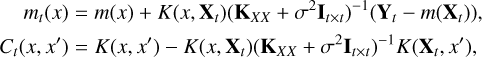 $\eqalign{ & {m_t}\left( x \right) = m\left( x \right) + K\left( {x,\,{X_t}} \right){\left( {{K_{XX}} + {\sigma ^2}{I_{t \times t}}} \right)^{ - 1}}\left( {{Y_t} - m\left( {{X_t}} \right)} \right), \cr & {C_t}\left( {x,\,x'} \right) = K\left( {x,\,x'} \right) - K\left( {x,\,{X_t}} \right){\left( {{K_{XX}} + {\sigma ^2}{I_{t \times t}}} \right)^{ - 1}}K\left( {{X_t},x'\,} \right), \cr} $
