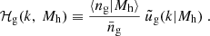 $$ \begin{aligned} \mathcal{H} _{\rm g}(k,\ {M_{\rm h}}) \equiv \frac{\langle {n_{\rm g}} | {M_{\rm h}} \rangle }{{\bar{n}_{\rm g}}}\ \tilde{u}_{\rm g}(k|{M_{\rm h}})~. \end{aligned} $$