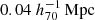 $ 0.04\ h_{70}^{-1}\,\mathrm{Mpc} $