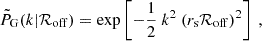 $$ \begin{aligned} \tilde{P}_{\rm G}(k|\mathcal{R} _{\rm off}) = \exp \left[-\frac{1}{2}\ k^2\ (r_{\rm s}\mathcal{R} _{\rm off})^2\right]~, \end{aligned} $$