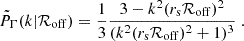 $$ \begin{aligned} \tilde{P}_{\Gamma }(k|\mathcal{R} _{\rm off}) = \frac{1}{3} \frac{3-k^2(r_{\rm s}\mathcal{R} _{\rm off})^2}{(k^2(r_{\rm s}\mathcal{R} _{\rm off})^2+1)^3}~. \end{aligned} $$
