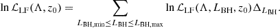$$ \begin{aligned} \ln \mathcal{L} _{\rm LF}(\Lambda ,z_0) =\sum _{L_{\mathrm{BH,min}} \le L_{\rm BH} \le L_{\mathrm{BH,max}}} \ln \mathcal{L} _{\rm LF}(\Lambda ,L_{\rm BH},z_0) \Delta _{L_{\rm BH}}. \end{aligned} $$