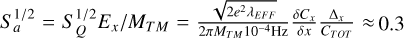 $S\,_a^{1/2} = S\,_Q^{1/2}\,{E_x}/{M_{TM}} = {{\sqrt {2{e^2}\,{\lambda _{EFF}}} } \over {2\pi {M_{TM}}{{10}^{ - 4}}\,Hz}}{{\delta {C_x}} \over {{\delta _x}}}{{{\Delta _x}} \over {{C_{TOT}}}} \approx 0.3$