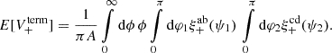 $$ \begin{aligned} E[V^\mathrm{term}_+] = \frac{1}{\pi A}\int \limits _0^\infty \mathrm{d} \phi \, \phi \int \limits _0^{\pi } \mathrm{d} \varphi _1 \xi _+^\mathrm{ab}(\psi _1) \, \int \limits _0^{\pi } \mathrm{d} \varphi _2 \xi _+^\mathrm{cd}(\psi _2) . \end{aligned} $$