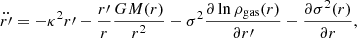 $$ \begin{aligned} \ddot{r{\prime }}=-\kappa ^2r{\prime }-\frac{r{\prime }}{r}\frac{GM(r)}{r^2}-\sigma ^2\frac{\partial \ln \rho _{\rm gas}(r)}{\partial r{\prime }}-\frac{\partial \sigma ^2(r)}{\partial r}, \end{aligned} $$