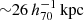 $ {\sim}26\,h_{70}^{-1}\,\mathrm{kpc} $