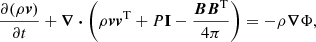$$ \begin{aligned}&\frac{\partial (\rho \boldsymbol{v})}{\partial t}+\boldsymbol{\nabla } \boldsymbol{\cdot }\left(\rho \boldsymbol{v}\boldsymbol{v}^\mathrm{T} +P\mathbf I -\frac{\boldsymbol{B}\boldsymbol{B}^\mathrm{T} }{4\pi }\right) =-\rho \boldsymbol{\nabla }\Phi ,\end{aligned} $$