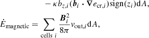 $$ \begin{aligned}&\qquad -\kappa {b}_{z,i}(\boldsymbol{b}_i \boldsymbol{\cdot }\boldsymbol{\nabla } e_{\mathrm{cr} ,i})\mathrm{sign} (z_i)\mathrm{d} A,\nonumber \\ \dot{E}_{\mathrm{magnetic} }&=\sum _{\mathrm{cells} \ i}\frac{\boldsymbol{B}_i^2}{8\pi } v_{\mathrm{out} ,i}\mathrm{d} A, \end{aligned} $$