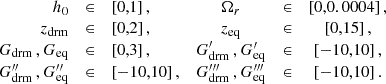 $$ \begin{aligned} \nonumber \begin{array}{rclcrcl} h_0&\in&\left[0,1\right],&\Omega _r&\in&\left[0,0.0004\right],\\ z_{\rm drm}&\in&\left[0,2\right],&z_{\rm eq}&\in&\left[0,15\right],\\ G_{\rm drm}\,\mathrm{,}\,G_{\rm eq}&\in&\left[0,3\right],&G^\prime _{\rm drm}\,\mathrm{,}\,G^\prime _{\rm eq}&\in&\left[-10,10\right],\\ G^{\prime \prime }_{\rm drm}\,\mathrm{,}\,G^{\prime \prime }_{\rm eq}&\in&\left[-10,10\right],&G^{\prime \prime \prime }_{\rm drm}\,\mathrm{,}\,G^{\prime \prime \prime }_{\rm eq}&\in&\left[-10,10\right]. \end{array} \end{aligned} $$