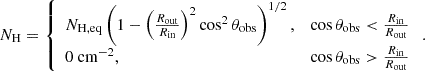 $$ \begin{aligned} N_\mathrm{H} = \left\{ \begin{array}{ l r } N_\mathrm{H,eq} \left(1 - \left(\frac{R_\mathrm{out} }{R_\mathrm{in} }\right)^2 \cos ^2\theta _\mathrm{obs} \right)^{1/2},&\cos \theta _\mathrm{obs} < \frac{R_\mathrm{in} }{R_\mathrm{out} } \\ 0 \text{ cm}^{-2},&\cos \theta _\mathrm{obs} > \frac{R_\mathrm{in} }{R_\mathrm{out} } \end{array} \right. .\end{aligned} $$