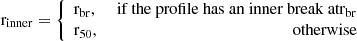 $$ \begin{aligned} \mathrm{r}_{\rm inner} = \left\{ \begin{array}{lr} \mathrm{r}_{\rm br},&\text{ if} \text{ the} \text{ profile} \text{ has} \text{ an} \text{ inner} \text{ break} \text{ at} \mathrm{r}_{\rm br} \\ \mathrm{r}_{50},&\text{ otherwise} \end{array} \right. \end{aligned} $$