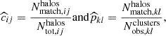$$ \begin{aligned} \widehat{c}_{ij} = \frac{N_{\mathrm{match} , ij}^\mathrm{halos}}{N_{\mathrm{tot} , ij}^\mathrm{halos}}\mathrm{and} \widehat{p}_{kl} = \frac{N_{\mathrm{match} , kl}^\mathrm{halos}}{N_{\mathrm{obs} , kl}^\mathrm{clusters}}, \end{aligned} $$
