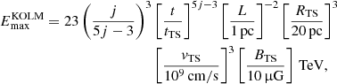 $$ \begin{aligned} E_\mathrm{max} ^\mathrm{KOLM} = 23 \left(\frac{j}{5j-3}\right)^3&\left[\frac{t}{t_\mathrm{TS} }\right]^{5j-3} \left[\frac{L}{1\,\mathrm{pc} }\right]^{-2} \left[\frac{R_\mathrm{TS} }{20\,\mathrm{pc} }\right]^3\nonumber \\&\left[\frac{v_\mathrm{TS} }{10^9\,\mathrm{cm/s} }\right]^{3} \left[\frac{B_\mathrm{TS} }{10\,\upmu \mathrm{G} }\right]\,\mathrm{TeV} , \end{aligned} $$