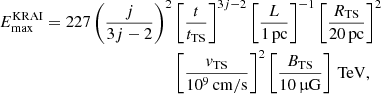 $$ \begin{aligned} E_\mathrm{max} ^\mathrm{KRAI} = 227 \left(\frac{j}{3j-2}\right)^2&\left[\frac{t}{t_\mathrm{TS} }\right]^{3j-2} \left[\frac{L}{1\,\mathrm{pc} }\right]^{-1} \left[\frac{R_\mathrm{TS} }{20\,\mathrm{pc} }\right]^2\nonumber \\&\left[\frac{v_\mathrm{TS} }{10^9\,\mathrm{cm/s} }\right]^{2} \left[\frac{B_\mathrm{TS} }{10\,\upmu \mathrm{G} }\right]\,\mathrm{TeV} , \end{aligned} $$