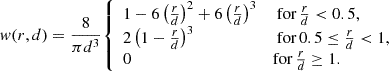 $$ \begin{aligned} { w}(r, d) = \frac{8}{\pi d^3} {\left\{ \begin{array}{ll} 1 - 6\left(\frac{r}{d}\right)^2 + 6\left(\frac{r}{d}\right)^3 \qquad&\text{ for} \, \frac{r}{d} < 0.5, \\ 2 \left( 1 - \frac{r}{d}\right)^3 \qquad&\text{ for} \, 0.5 \le \frac{r}{d} < 1, \\ 0 \qquad&\mathrm{for} \, \frac{r}{d} \ge 1. \end{array}\right.} \end{aligned} $$