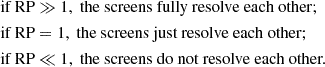 $$ \begin{aligned} \begin{aligned} \text{ if} \text{ RP}&\gg 1, \text{ the} \text{ screens} \text{ fully} \text{ resolve} \text{ each} \text{ other;}\\ \text{ if} \text{ RP}&= 1, \text{ the} \text{ screens} \text{ just} \text{ resolve} \text{ each} \text{ other;} \\ \text{ if} \text{ RP}&\ll 1, \text{ the} \text{ screens} \text{ do} \text{ not} \text{ resolve} \text{ each} \text{ other.} \end{aligned} \end{aligned} $$