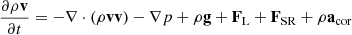 $$ \begin{aligned} \frac{\partial {\rho \mathbf v }}{\partial {t}}&= -\nabla \cdot (\rho \mathbf {vv} )-\nabla p + \rho \mathbf g +\mathbf F _\text{L} + \mathbf F _\text{SR} + \rho \mathbf a _\mathrm{cor} \end{aligned} $$